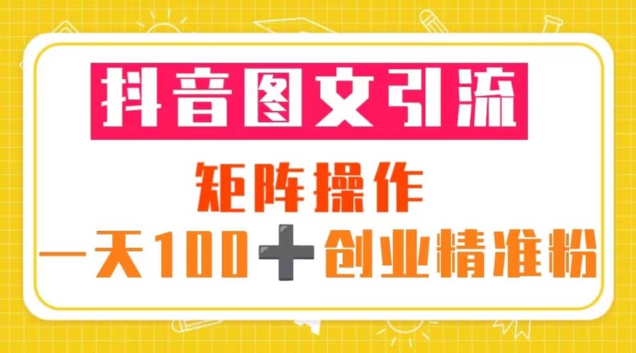 抖音图文引流 矩阵操作 一天100+创业精准粉（5节视频课+素材模板）-巴叔叔资源网