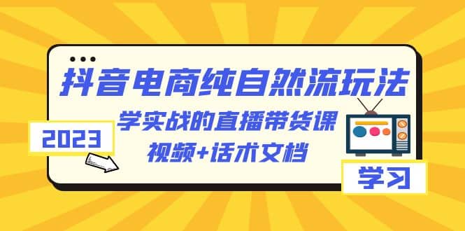 2023抖音电商·纯自然流玩法：学实战的直播带货课，视频+话术文档-巴叔叔资源网