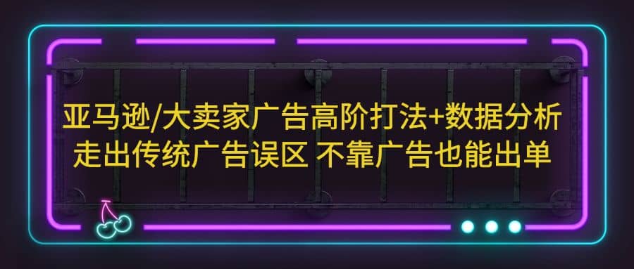 亚马逊/大卖家广告高阶打法+数据分析，走出传统广告误区 不靠广告也能出单-巴叔叔资源网