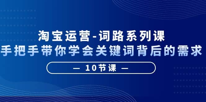 淘宝运营-词路系列课：手把手带你学会关键词背后的需求（10节课）-巴叔叔资源网