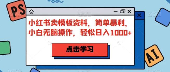 小红书卖模板资料，简单暴利，小白无脑操作，轻松日入1000+【揭秘】-巴叔叔资源网