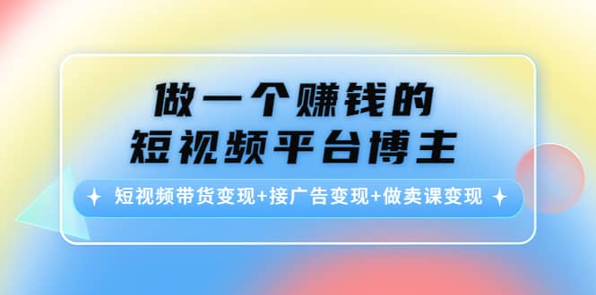 短视频带货变现+接广告变现+做卖课变现-巴叔叔资源网