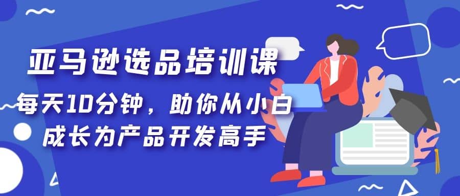 亚马逊选品培训课，每天10分钟，助你从小白成长为产品开发高手-巴叔叔资源网