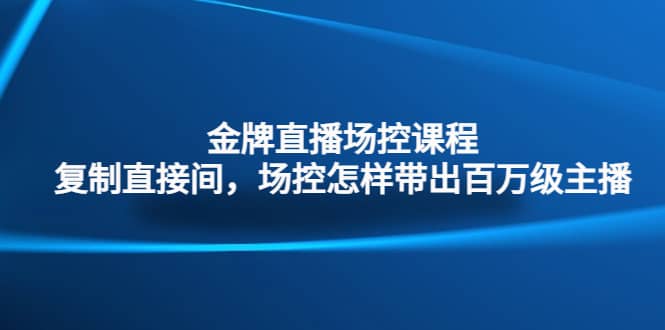 金牌直播场控课程：复制直接间，场控如何带出百万级主播-巴叔叔资源网