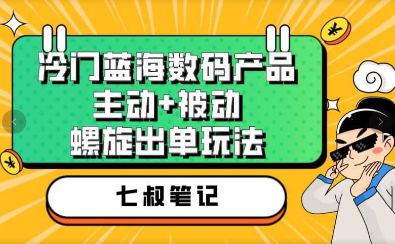 七叔冷门蓝海数码产品，主动+被动螺旋出单玩法，每天百分百出单-巴叔叔资源网