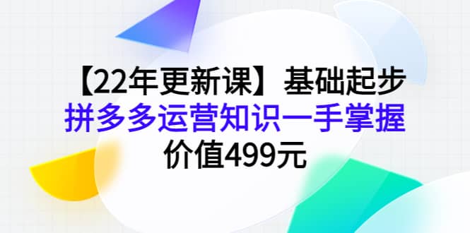【22年更新课】基础起步，拼多多运营知识一手掌握，价值499元-巴叔叔资源网