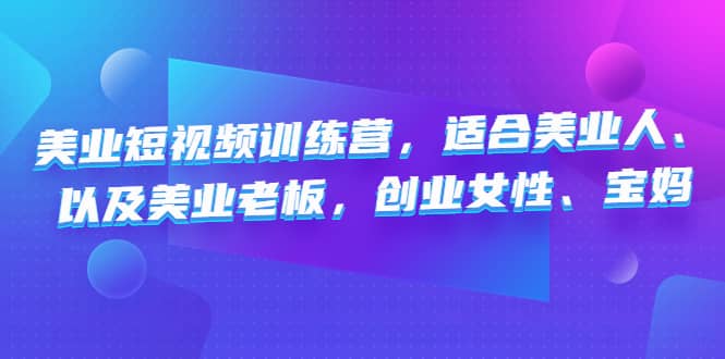 美业短视频训练营，适合美业人、以及美业老板，创业女性、宝妈-巴叔叔资源网