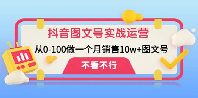 抖音图文号实战运营教程：从0-100做一个月销售10w+图文号-巴叔叔资源网