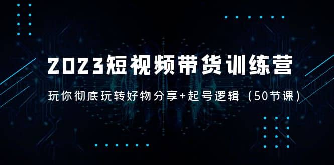 2023短视频带货训练营：带你彻底玩转好物分享+起号逻辑（50节课）-巴叔叔资源网