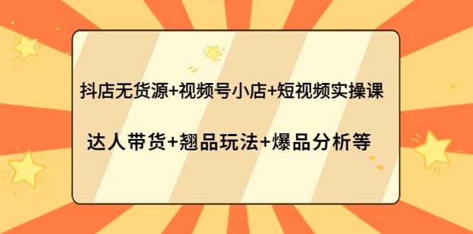抖店无货源+视频号小店+短视频实操课：达人带货+翘品玩法+爆品分析等-巴叔叔资源网