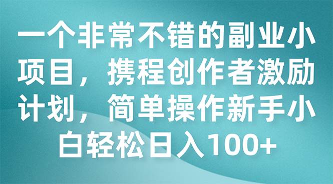 一个非常不错的副业小项目，携程创作者激励计划，简单操作新手小白日入100+-巴叔叔资源网