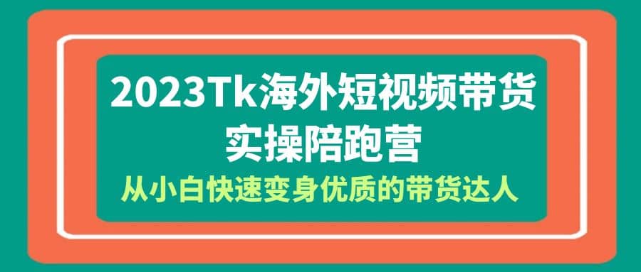 2023-Tk海外短视频带货-实操陪跑营，从小白快速变身优质的带货达人-巴叔叔资源网