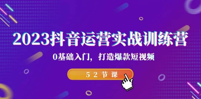 2023抖音运营实战训练营，0基础入门，打造爆款短视频（52节课）-巴叔叔资源网