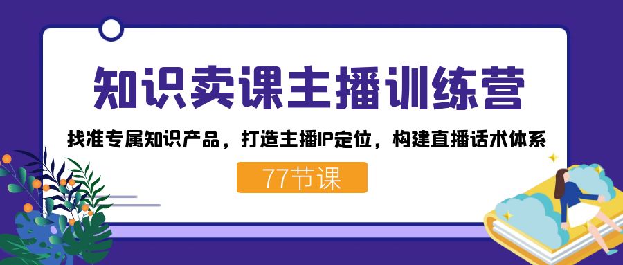 知识卖课主播训练营：找准专属知识产品，打造主播IP定位，构建直播话术体系-巴叔叔资源网