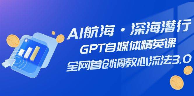 AI航海·深海潜行，GPT自媒体精英课，全网首创调教心流法3.0（20节课）-巴叔叔资源网