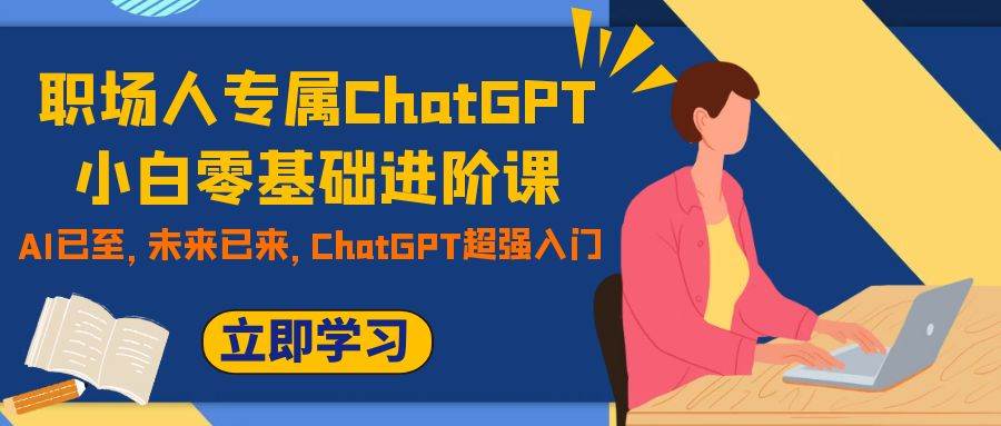 职场人专属ChatGPT小白零基础进阶课，AI已至，未来已来，ChatGPT超强入门-巴叔叔资源网
