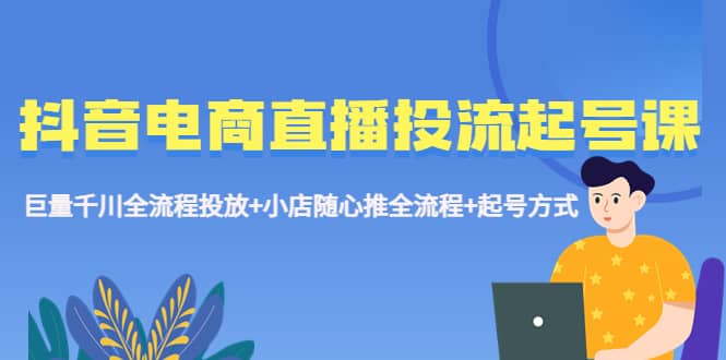 抖音电商直播投流起号课程 巨量千川全流程投放+小店随心推全流程+起号方式-巴叔叔资源网