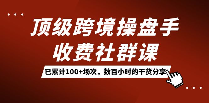 顶级跨境操盘手收费社群课：已累计100+场次，数百小时的干货分享！-巴叔叔资源网