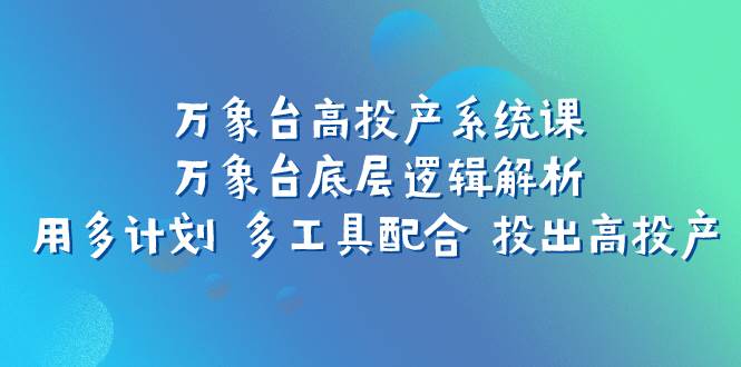 万象台高投产系统课：万象台底层逻辑解析 用多计划 多工具配合 投出高投产-巴叔叔资源网