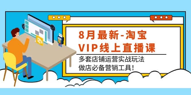 8月最新-淘宝VIP线上直播课：多套店铺运营实战玩法，做店必备营销工具-巴叔叔资源网