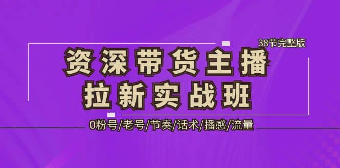 资深·带货主播拉新实战班，0粉号/老号/节奏/话术/播感/流量-38节完整版-巴叔叔资源网