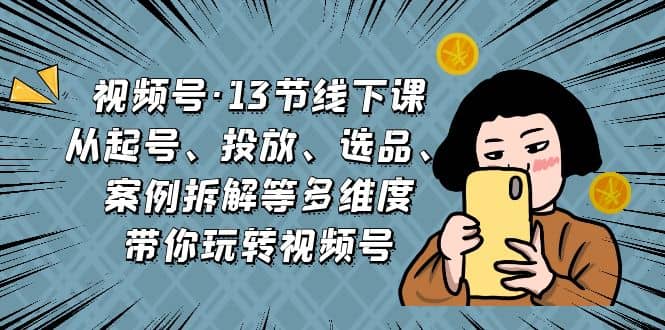 视频号·13节线下课，从起号、投放、选品、案例拆解等多维度带你玩转视频号-巴叔叔资源网