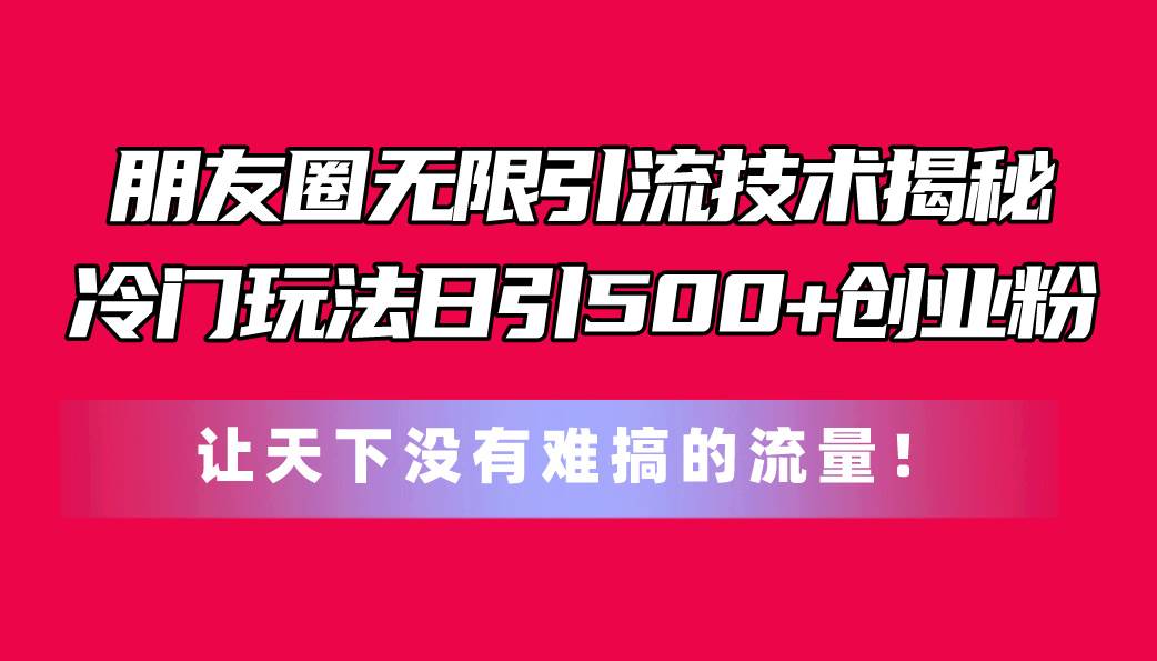 朋友圈无限引流技术揭秘，一个冷门玩法日引500+创业粉，让天下没有难搞…-巴叔叔资源网