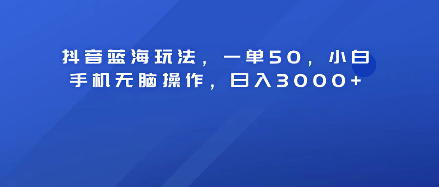 抖音蓝海玩法，一单50！小白手机无脑操作，日入3000+-巴叔叔资源网