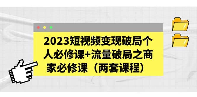 2023短视频变现破局个人必修课+流量破局之商家必修课（两套课程）-巴叔叔资源网
