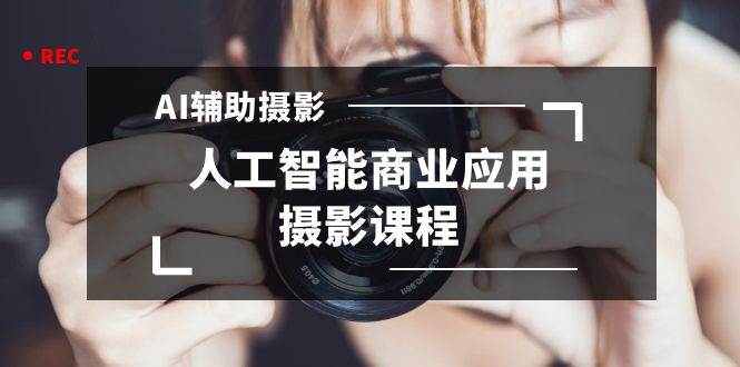 2024年AI辅助摄影人工智能商业应用摄影课程（37节课）-巴叔叔资源网