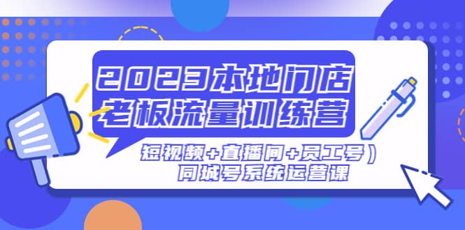 2023本地门店老板流量训练营（短视频+直播间+员工号）同城号系统运营课-巴叔叔资源网