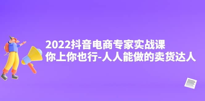 2022抖音电商专家实战课，你上你也行-人人能做的卖货达人-巴叔叔资源网