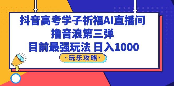 抖音高考学子祈福AI直播间，撸音浪第三弹，目前最强玩法，轻松日入1000-巴叔叔资源网