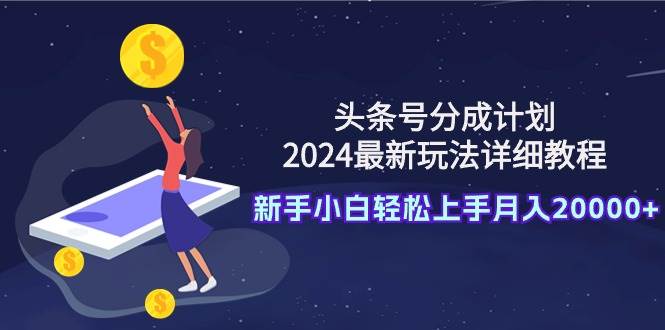 头条号分成计划：2024最新玩法详细教程，新手小白轻松上手月入20000+-巴叔叔资源网