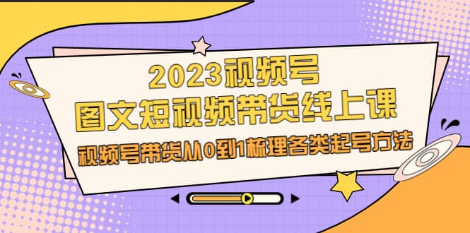 2023视频号-图文短视频带货线上课，视频号带货从0到1梳理各类起号方法-巴叔叔资源网