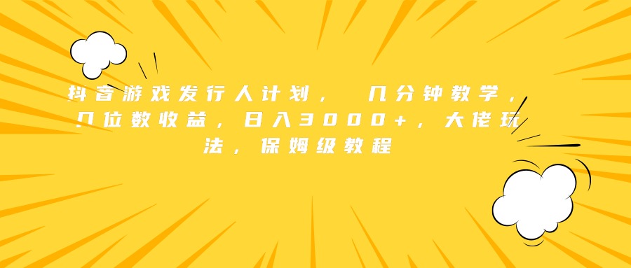 抖音游戏发行人计划， 几分钟教学，几位数收益，日入3000+，大佬玩法，保姆级教程-巴叔叔资源网