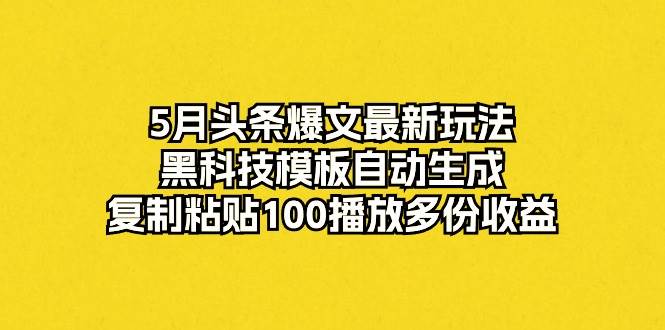 5月头条爆文最新玩法，黑科技模板自动生成，复制粘贴100播放多份收益-巴叔叔资源网