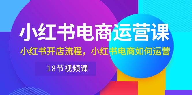 小红书·电商运营课：小红书开店流程，小红书电商如何运营（18节视频课）-巴叔叔资源网