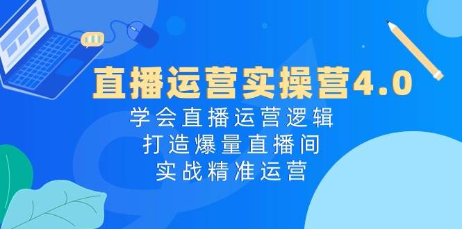 直播运营实操营4.0：学会直播运营逻辑，打造爆量直播间，实战精准运营-巴叔叔资源网