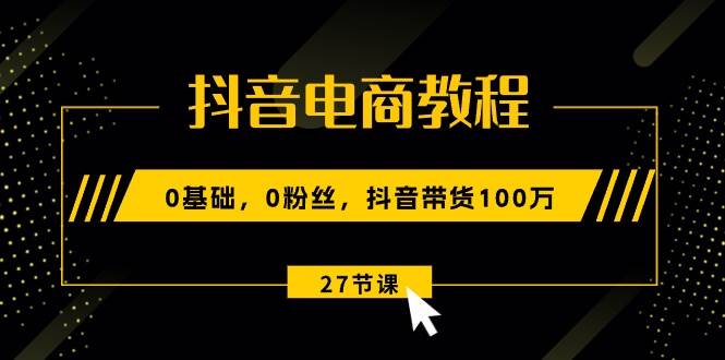 抖音电商教程：0基础，0粉丝，抖音带货100万（27节视频课）-巴叔叔资源网