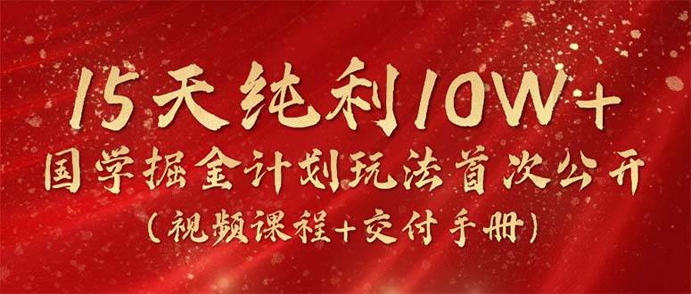 15天纯利10W+，国学掘金计划2024玩法全网首次公开（视频课程+交付手册）-巴叔叔资源网