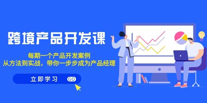 跨境产品-开发课，每期一个产品开发案例，从方法到实战，带你成为产品经理-巴叔叔资源网