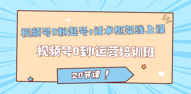 视频号·0粉起号+话术框架线上课：视频号0到1运营培训班（20节课）-巴叔叔资源网