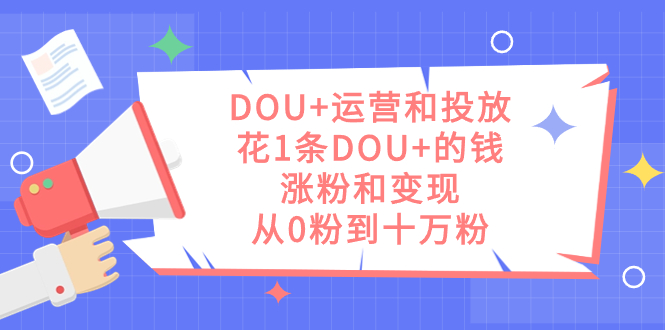DOU+运营和投放，花1条DOU+的钱，涨粉和变现，从0粉到十万粉-巴叔叔资源网