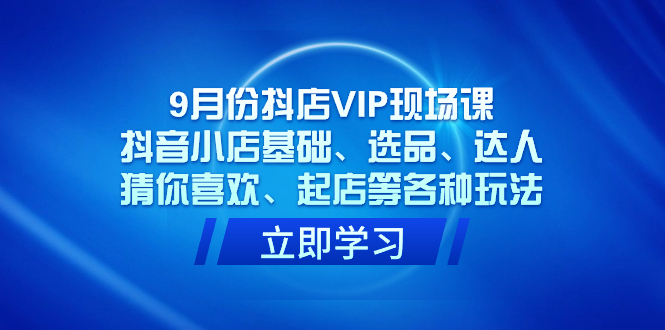 9月份抖店VIP现场课，抖音小店基础、选品、达人、猜你喜欢、起店等各种玩法-巴叔叔资源网