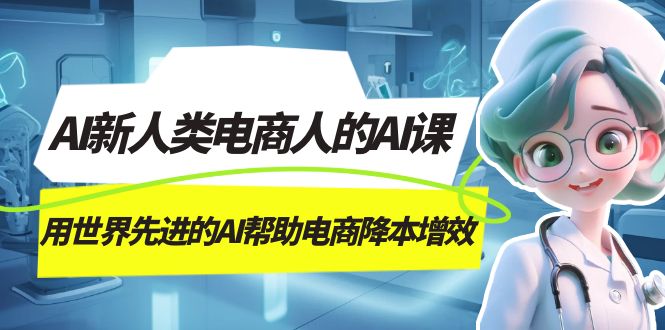 AI-新人类电商人的AI课，用世界先进的AI帮助电商降本增效-巴叔叔资源网