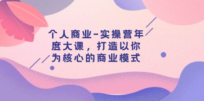 个人商业-实操营年度大课，打造以你为核心的商业模式（29节课）-巴叔叔资源网