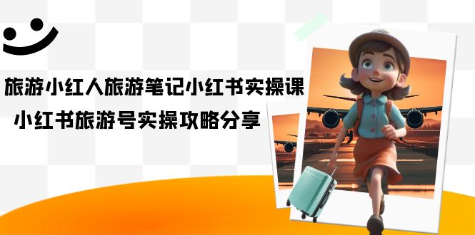 旅游小红人-旅游笔记小红书实操课，小红书旅游号实操攻略分享（8节课）-巴叔叔资源网