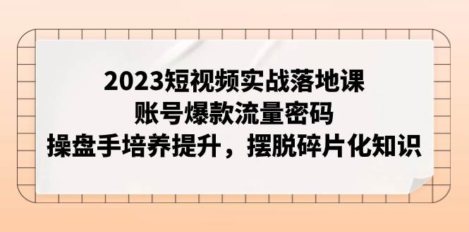 2023短视频实战落地课，账号爆款流量密码，操盘手培养提升，摆脱碎片化知识-巴叔叔资源网