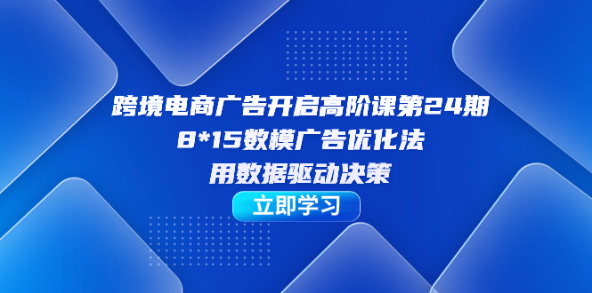 跨境电商-广告开启高阶课第24期，8*15数模广告优化法，用数据驱动决策-巴叔叔资源网